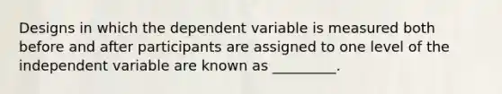 Designs in which the dependent variable is measured both before and after participants are assigned to one level of the independent variable are known as _________.