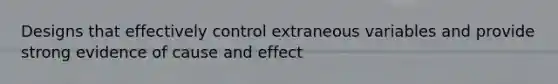 Designs that effectively control extraneous variables and provide strong evidence of cause and effect