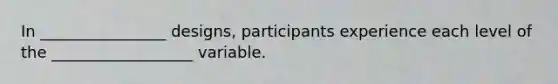 In ________________ designs, participants experience each level of the __________________ variable.