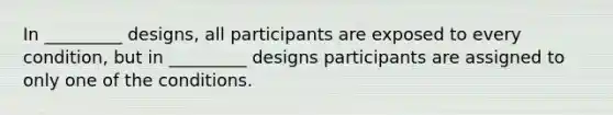 In _________ designs, all participants are exposed to every condition, but in _________ designs participants are assigned to only one of the conditions.