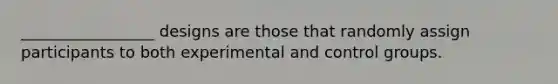 _________________ designs are those that randomly assign participants to both experimental and control groups.