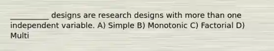 __________ designs are research designs with more than one independent variable. A) Simple B) Monotonic C) Factorial D) Multi