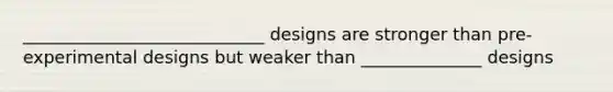 ____________________________ designs are stronger than pre-experimental designs but weaker than ______________ designs