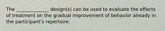 The ______________ design(s) can be used to evaluate the effects of treatment on the gradual improvement of behavior already in the participant's repertoire.