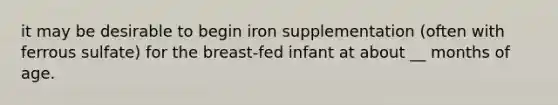 it may be desirable to begin iron supplementation (often with ferrous sulfate) for the breast-fed infant at about __ months of age.