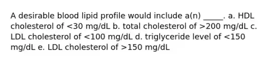 A desirable blood lipid profile would include a(n) _____. a. HDL cholesterol of 200 mg/dL c. LDL cholesterol of 150 mg/dL