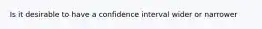 Is it desirable to have a confidence interval wider or narrower