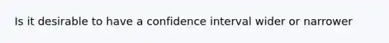 Is it desirable to have a confidence interval wider or narrower