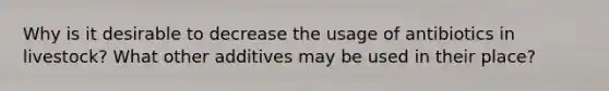 Why is it desirable to decrease the usage of antibiotics in livestock? What other additives may be used in their place?