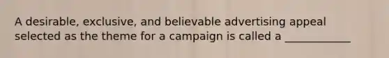 A desirable, exclusive, and believable advertising appeal selected as the theme for a campaign is called a ____________