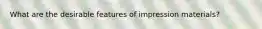 What are the desirable features of impression materials?