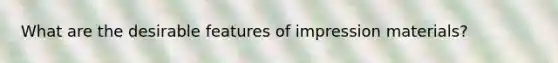 What are the desirable features of impression materials?