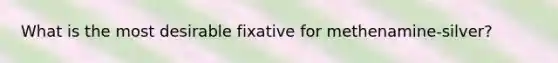 What is the most desirable fixative for methenamine-silver?