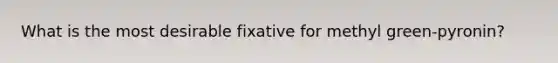 What is the most desirable fixative for methyl green-pyronin?