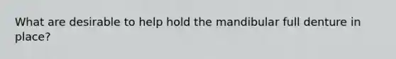 What are desirable to help hold the mandibular full denture in place?