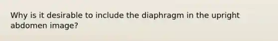 Why is it desirable to include the diaphragm in the upright abdomen image?