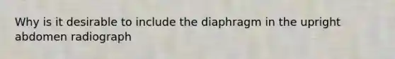 Why is it desirable to include the diaphragm in the upright abdomen radiograph