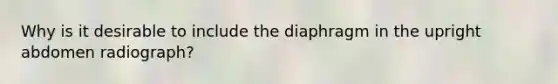 Why is it desirable to include the diaphragm in the upright abdomen radiograph?