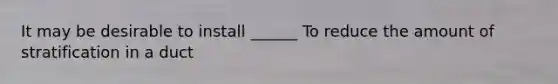 It may be desirable to install ______ To reduce the amount of stratification in a duct