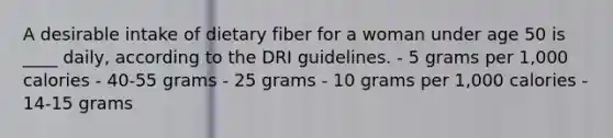 A desirable intake of dietary fiber for a woman under age 50 is ____ daily, according to the DRI guidelines.​ ​- 5 grams per 1,000 calories ​- 40-55 grams - 25 grams ​- 10 grams per 1,000 calories ​- 14-15 grams