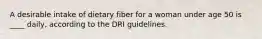 A desirable intake of dietary fiber for a woman under age 50 is ____ daily, according to the DRI guidelines.​