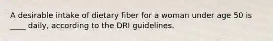 A desirable intake of dietary fiber for a woman under age 50 is ____ daily, according to the DRI guidelines.​