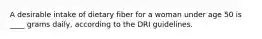 A desirable intake of dietary fiber for a woman under age 50 is ____ grams daily, according to the DRI guidelines.​