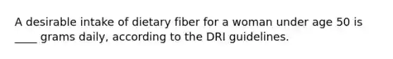 A desirable intake of dietary fiber for a woman under age 50 is ____ grams daily, according to the DRI guidelines.​