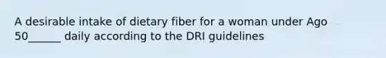 A desirable intake of dietary fiber for a woman under Ago 50______ daily according to the DRI guidelines