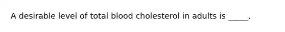 A desirable level of total blood cholesterol in adults is _____.