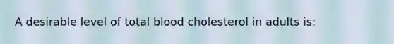 A desirable level of total blood cholesterol in adults is: