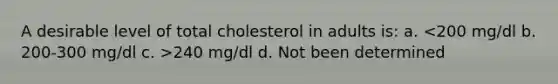 A desirable level of total cholesterol in adults is: a. 240 mg/dl d. Not been determined