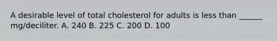 A desirable level of total cholesterol for adults is less than ______ mg/deciliter. A. 240 B. 225 C. 200 D. 100