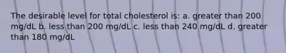 The desirable level for total cholesterol is: a. greater than 200 mg/dL b. less than 200 mg/dL c. less than 240 mg/dL d. greater than 180 mg/dL