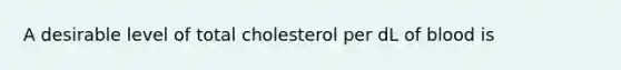 A desirable level of total cholesterol per dL of blood is