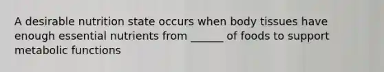 A desirable nutrition state occurs when body tissues have enough essential nutrients from ______ of foods to support metabolic functions