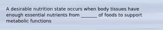 A desirable nutrition state occurs when body tissues have enough essential nutrients from _______ of foods to support metabolic functions