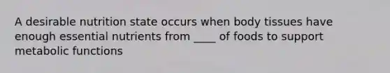 A desirable nutrition state occurs when body tissues have enough essential nutrients from ____ of foods to support metabolic functions