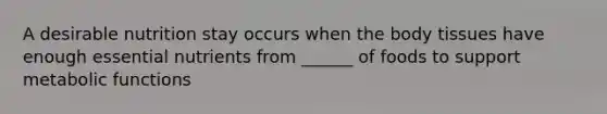 A desirable nutrition stay occurs when the body tissues have enough essential nutrients from ______ of foods to support metabolic functions