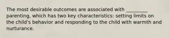 The most desirable outcomes are associated with _________ parenting, which has two key characteristics: setting limits on the child's behavior and responding to the child with warmth and nurturance.