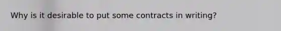 Why is it desirable to put some contracts in writing?