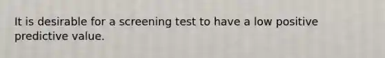 It is desirable for a screening test to have a low positive predictive value.