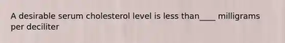 A desirable serum cholesterol level is less than____ milligrams per deciliter