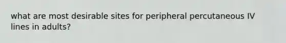 what are most desirable sites for peripheral percutaneous IV lines in adults?