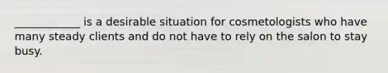 ____________ is a desirable situation for cosmetologists who have many steady clients and do not have to rely on the salon to stay busy.