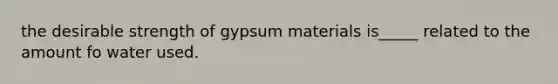 the desirable strength of gypsum materials is_____ related to the amount fo water used.