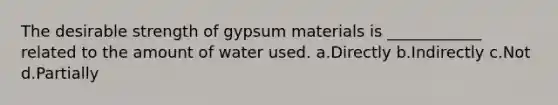 The desirable strength of gypsum materials is ____________ related to the amount of water used. a.Directly b.Indirectly c.Not d.Partially