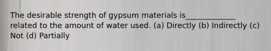 The desirable strength of gypsum materials is_____________ related to the amount of water used. (a) Directly (b) Indirectly (c) Not (d) Partially