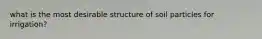 what is the most desirable structure of soil particles for irrigation?