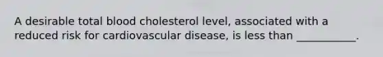 A desirable total blood cholesterol level, associated with a reduced risk for cardiovascular disease, is less than ___________.